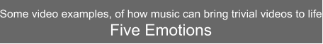 Some video examples, of how music can bring trivial videos to life Five Emotions